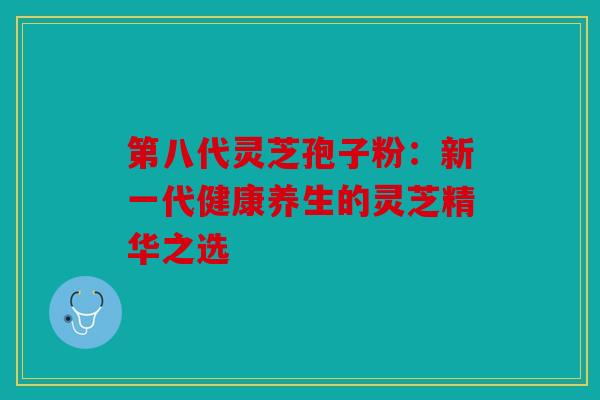 第八代灵芝孢子粉：新一代健康养生的灵芝精华之选