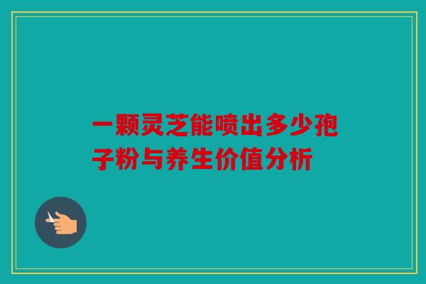 一颗灵芝能喷出多少孢子粉与养生价值分析