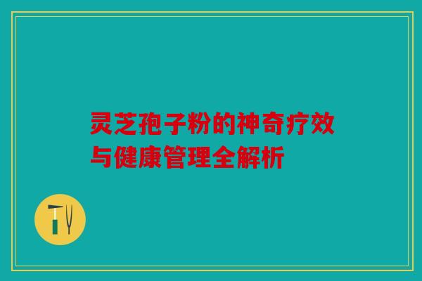 灵芝孢子粉的神奇疗效与健康管理全解析