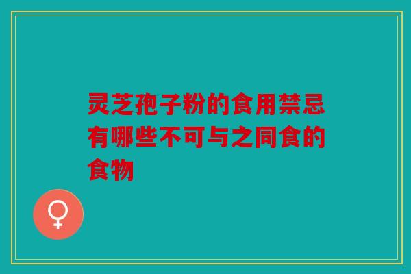 灵芝孢子粉的食用禁忌有哪些不可与之同食的食物