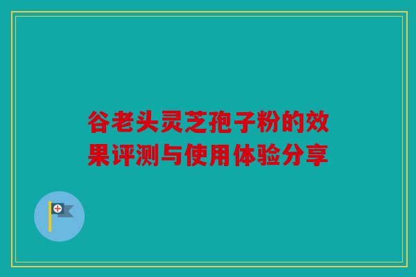 谷老头灵芝孢子粉的效果评测与使用体验分享