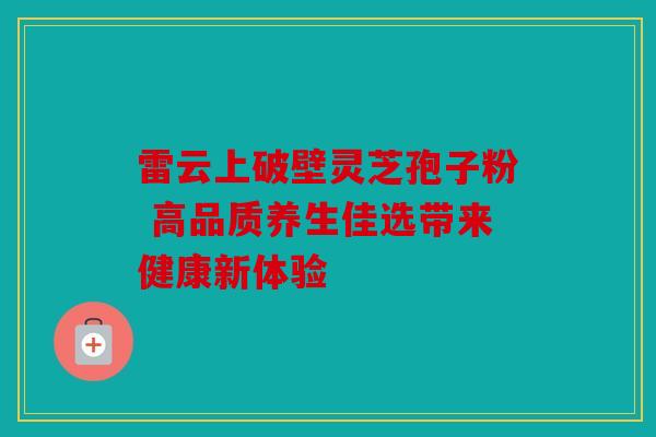 雷云上破壁灵芝孢子粉 高品质养生佳选带来健康新体验