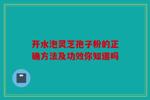 开水泡灵芝孢子粉的正确方法及功效你知道吗