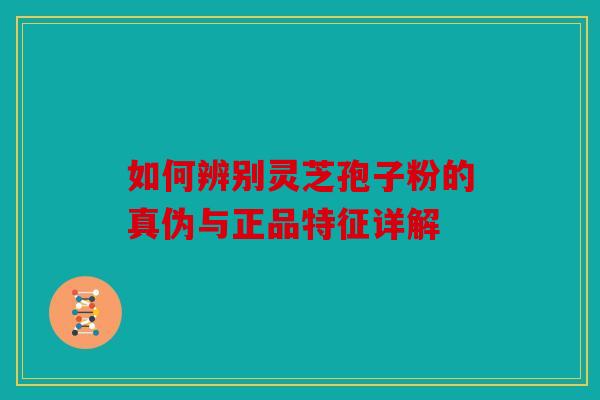 如何辨别灵芝孢子粉的真伪与正品特征详解