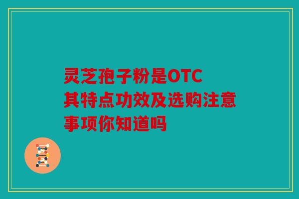 灵芝孢子粉是OTC 其特点功效及选购注意事项你知道吗