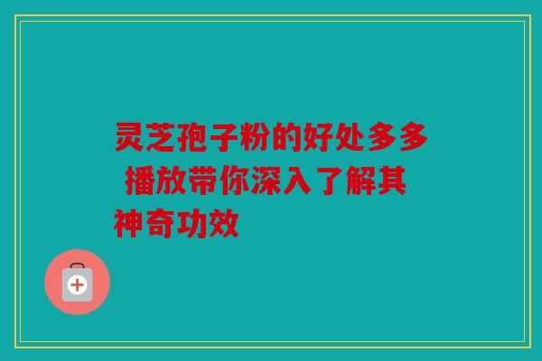 灵芝孢子粉的好处多多 播放带你深入了解其神奇功效