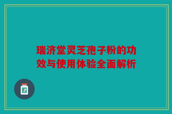 瑞济堂灵芝孢子粉的功效与使用体验全面解析