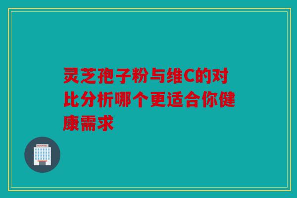 灵芝孢子粉与维C的对比分析哪个更适合你健康需求