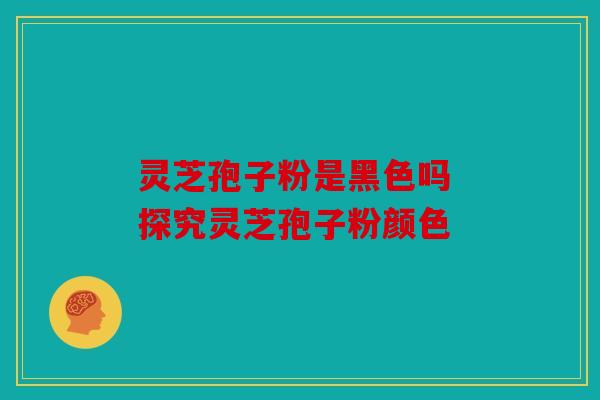 灵芝孢子粉是黑色吗 探究灵芝孢子粉颜色
