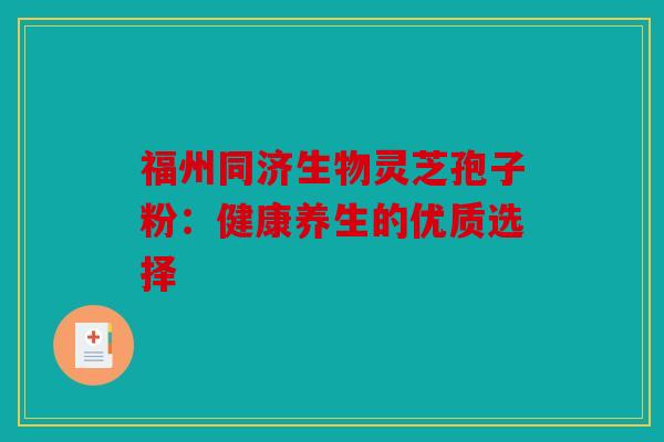 福州同济生物灵芝孢子粉：健康养生的优质选择