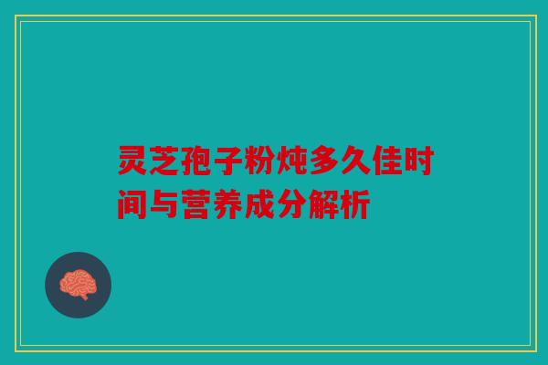 灵芝孢子粉炖多久佳时间与营养成分解析