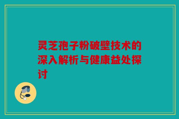 灵芝孢子粉破壁技术的深入解析与健康益处探讨
