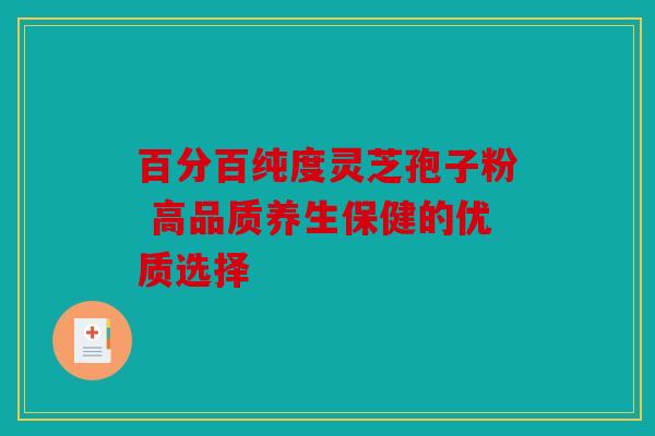百分百纯度灵芝孢子粉 高品质养生保健的优质选择