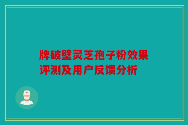 牌破壁灵芝孢子粉效果评测及用户反馈分析