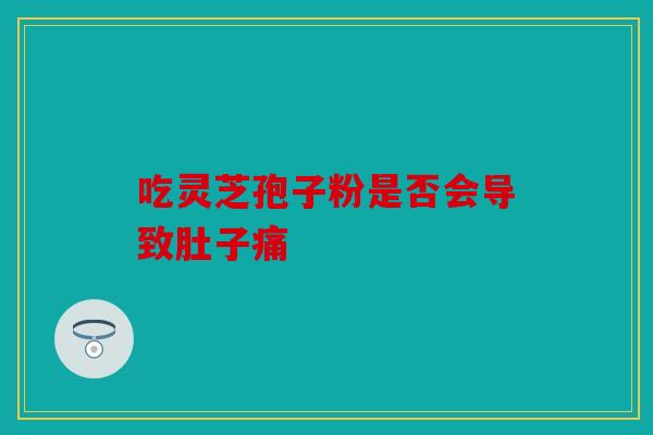 吃灵芝孢子粉是否会导致肚子痛