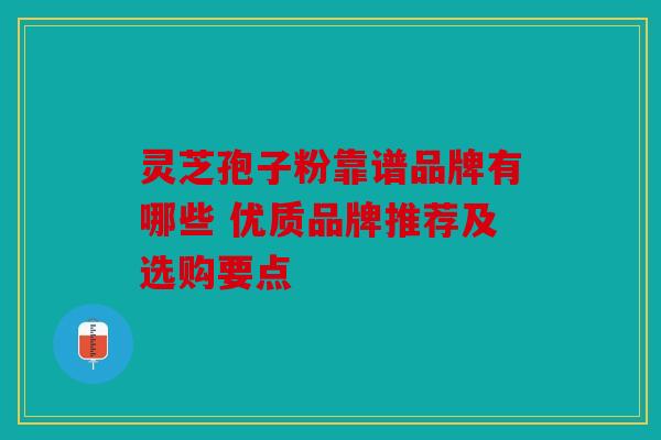 灵芝孢子粉靠谱品牌有哪些 优质品牌推荐及选购要点