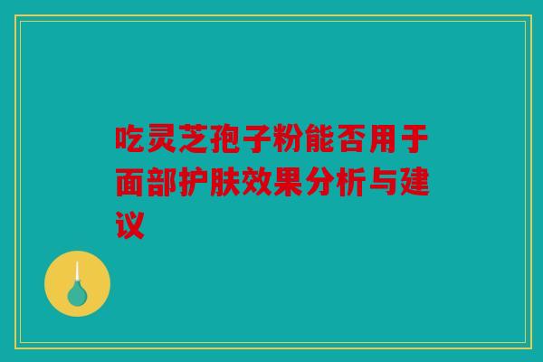 吃灵芝孢子粉能否用于面部护肤效果分析与建议