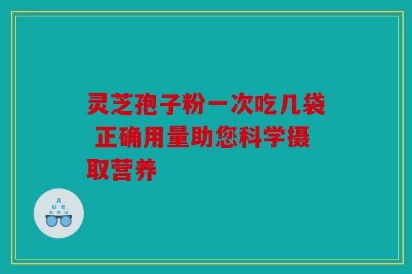 灵芝孢子粉一次吃几袋 正确用量助您科学摄取营养