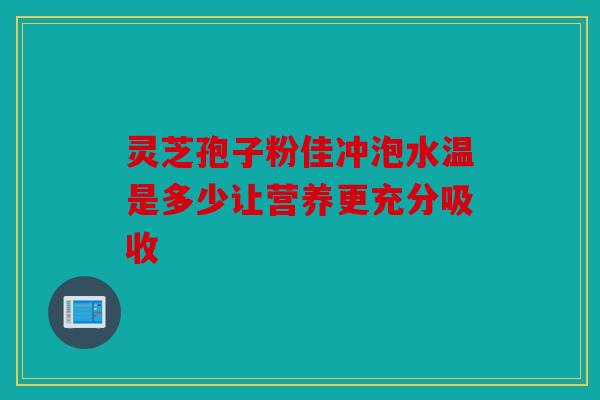 灵芝孢子粉佳冲泡水温是多少让营养更充分吸收