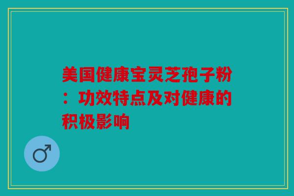 美国健康宝灵芝孢子粉：功效特点及对健康的积极影响