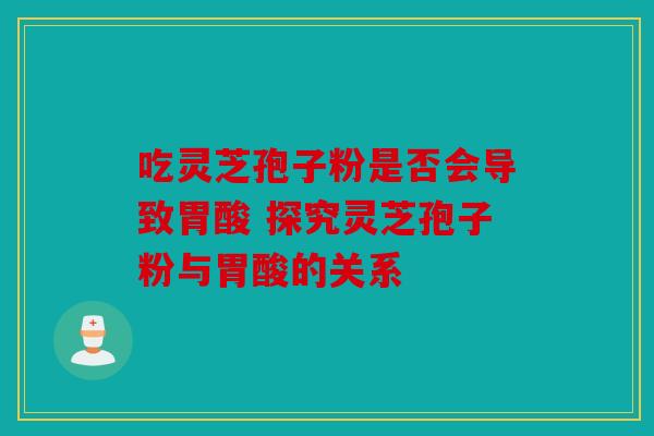 吃灵芝孢子粉是否会导致胃酸 探究灵芝孢子粉与胃酸的关系