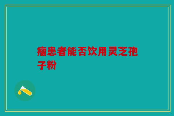 瘤患者能否饮用灵芝孢子粉