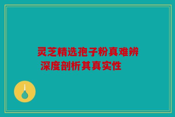 灵芝精选孢子粉真难辨 深度剖析其真实性