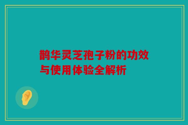 鹊华灵芝孢子粉的功效与使用体验全解析