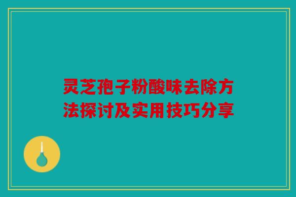 灵芝孢子粉酸味去除方法探讨及实用技巧分享