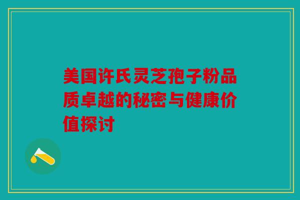 美国许氏灵芝孢子粉品质卓越的秘密与健康价值探讨