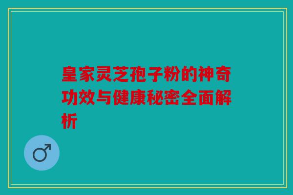 皇家灵芝孢子粉的神奇功效与健康秘密全面解析