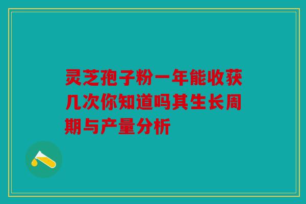灵芝孢子粉一年能收获几次你知道吗其生长周期与产量分析