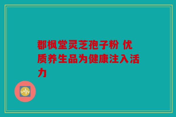 郡枫堂灵芝孢子粉 优质养生品为健康注入活力