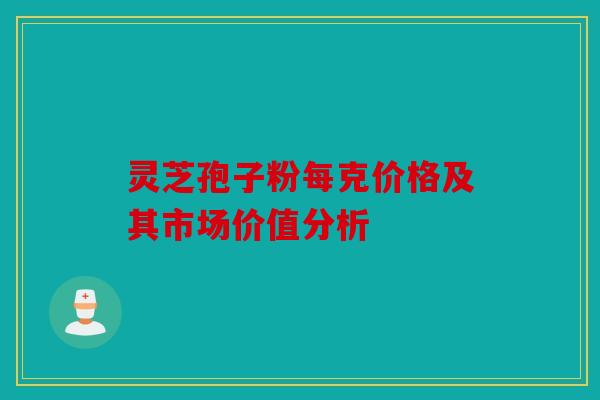 灵芝孢子粉每克价格及其市场价值分析