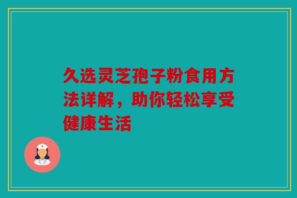 久选灵芝孢子粉食用方法详解，助你轻松享受健康生活
