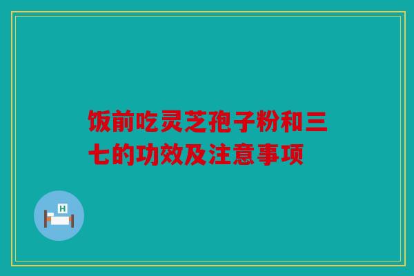 饭前吃灵芝孢子粉和三七的功效及注意事项