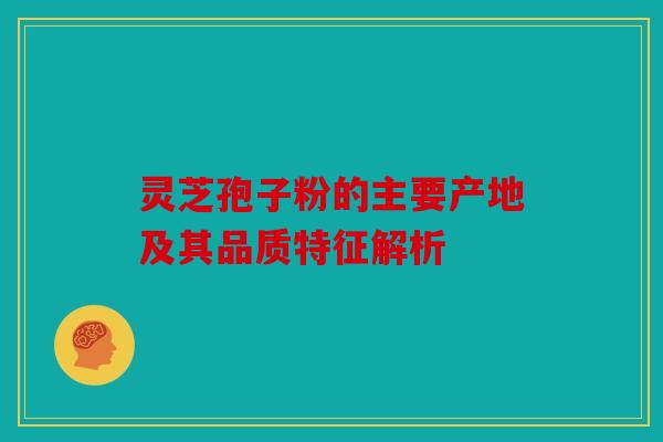 灵芝孢子粉的主要产地及其品质特征解析