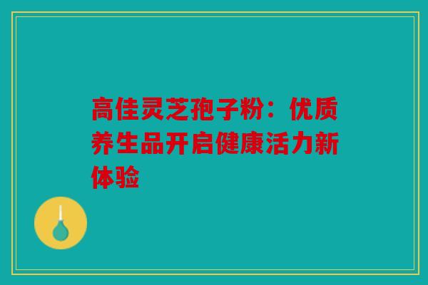 高佳灵芝孢子粉：优质养生品开启健康活力新体验