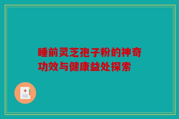 睡前灵芝孢子粉的神奇功效与健康益处探索