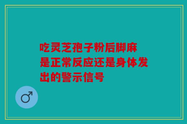 吃灵芝孢子粉后脚麻 是正常反应还是身体发出的警示信号