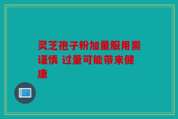 灵芝孢子粉加量服用需谨慎 过量可能带来健康