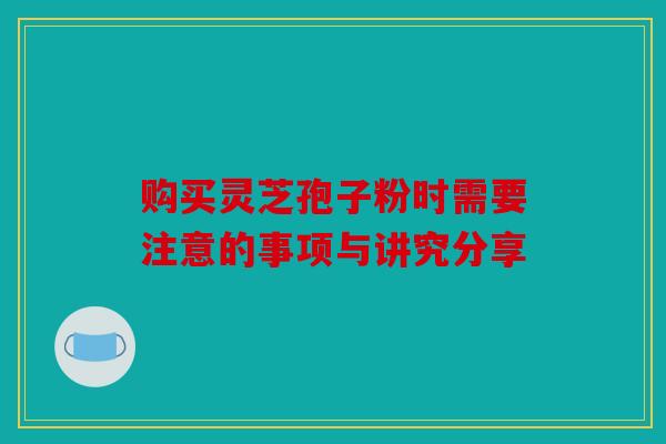 购买灵芝孢子粉时需要注意的事项与讲究分享