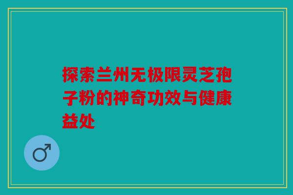 探索兰州无极限灵芝孢子粉的神奇功效与健康益处