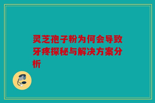 灵芝孢子粉为何会导致牙疼探秘与解决方案分析