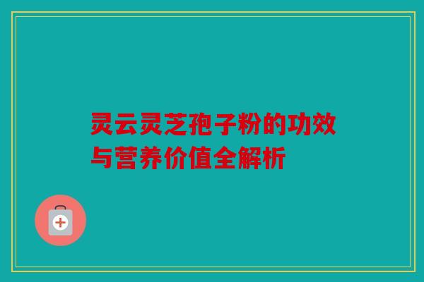 灵云灵芝孢子粉的功效与营养价值全解析