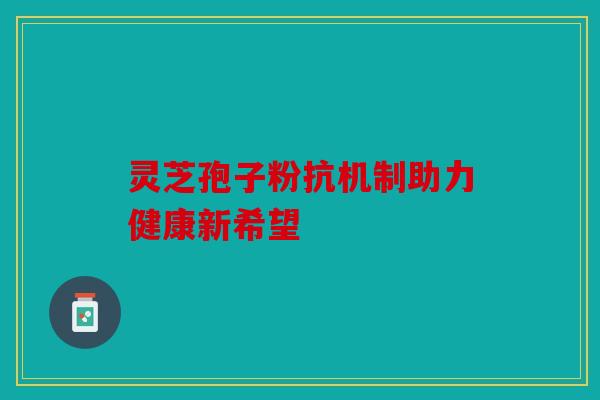 灵芝孢子粉抗机制助力健康新希望