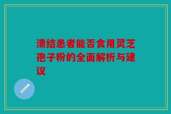 溃结患者能否食用灵芝孢子粉的全面解析与建议