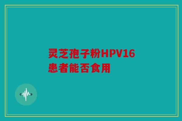 灵芝孢子粉HPV16患者能否食用