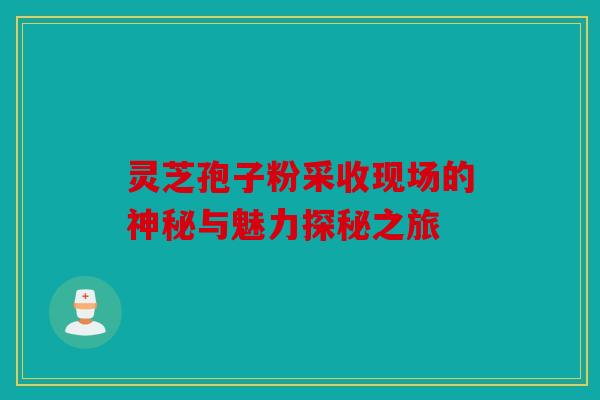 灵芝孢子粉采收现场的神秘与魅力探秘之旅