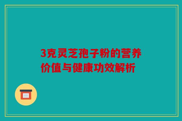 3克灵芝孢子粉的营养价值与健康功效解析